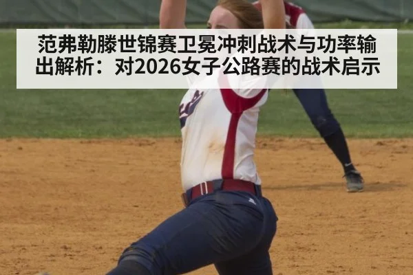 范弗勒滕世锦赛卫冕冲刺战术与功率输出解析:对2026女子公路赛的战术启示