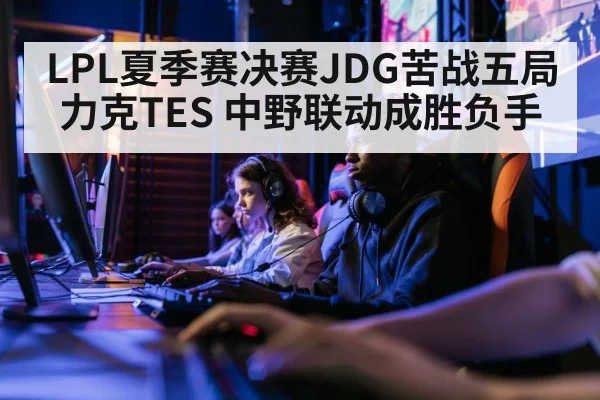 LPL夏季赛决赛JDG苦战五局力克TES 中野联动成胜负手