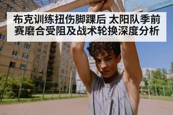 布克训练扭伤脚踝后 太阳队季前赛磨合受阻及战术轮换深度分析