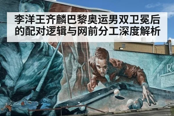 李洋王齐麟巴黎奥运男双卫冕后的配对逻辑与网前分工深度解析